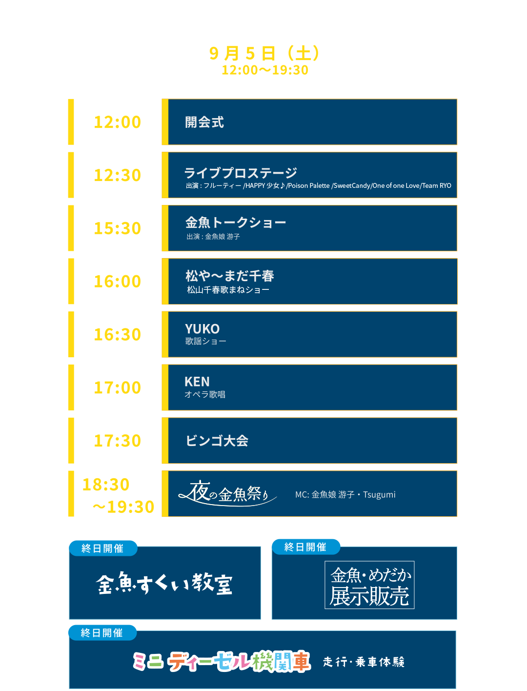 タイムテーブル 9月5日(土) 12:00〜19:30。12:00 開会式、12:30 ライブプロステージ、15:30 金魚トークショー（出演：金魚娘 游子）、16:00 松や〜まだ千春（松山千春 歌ものまね）、16:30 YUKO（歌謡ショー）、17:00 KEN（オペラ歌唱）、17:30 ビンゴ大会、18:30〜19:30 夜の金魚祭り（MC：金魚娘 游子・Tsugumi）。終日開催：金魚すくい教室、金魚・めだか展示販売。